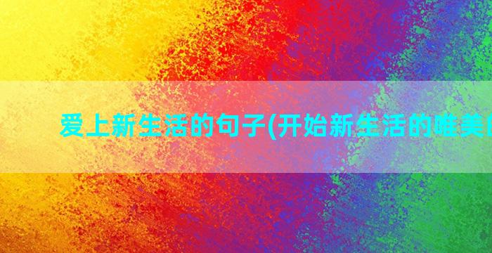 爱上新生活的句子(开始新生活的唯美的句子)