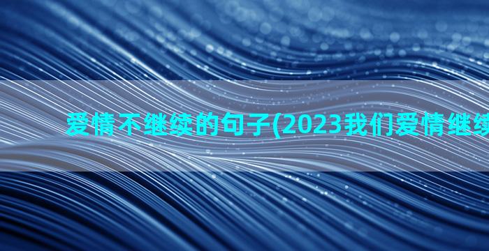 爱情不继续的句子(2023我们爱情继续的句子)