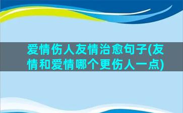 爱情伤人友情治愈句子(友情和爱情哪个更伤人一点)