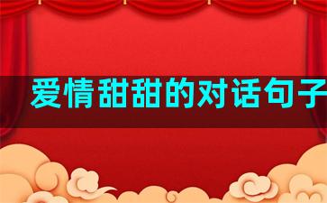 爱情甜甜的对话句子大全