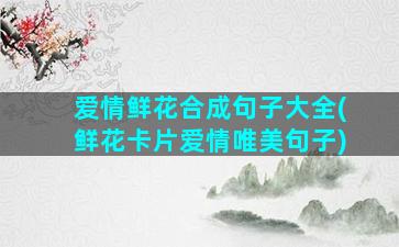 爱情鲜花合成句子大全(鲜花卡片爱情唯美句子)