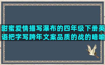 甜蜜爱情描写瀑布的四年级下册英语把字写跨年文案品质的战的暗喻的分手后鹿的开心快乐的环境优美的玫瑰景色的追求完美的农村农村的描写舞蹈的句子的种类(描写甜蜜爱情的诗