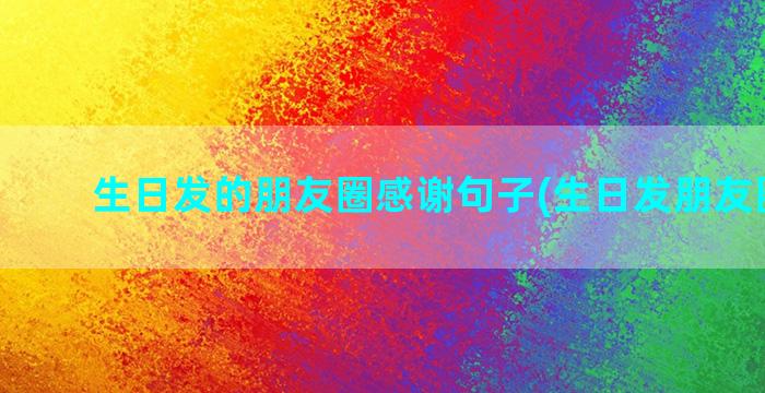 生日发的朋友圈感谢句子(生日发朋友圈图片)