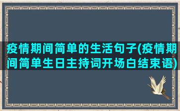 疫情期间简单的生活句子(疫情期间简单生日主持词开场白结束语)