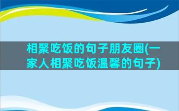 相聚吃饭的句子朋友圈(一家人相聚吃饭温馨的句子)