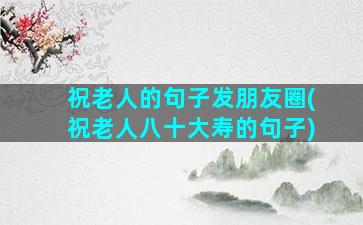 祝老人的句子发朋友圈(祝老人八十大寿的句子)