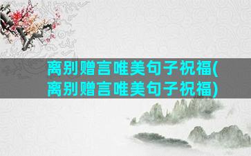 离别赠言唯美句子祝福(离别赠言唯美句子祝福)