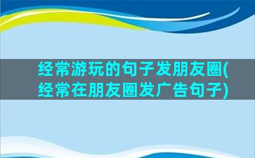 经常游玩的句子发朋友圈(经常在朋友圈发广告句子)