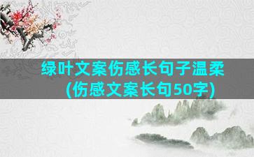 绿叶文案伤感长句子温柔(伤感文案长句50字)