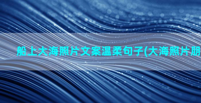 船上大海照片文案温柔句子(大海照片朋友圈文案)