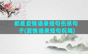 都是爱情语录短句伤感句子(爱情语录短句祝福)